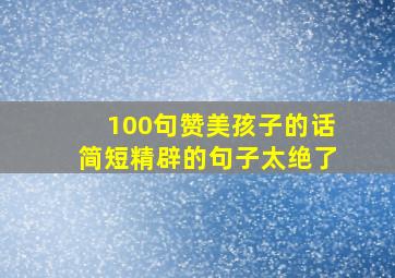 100句赞美孩子的话简短精辟的句子太绝了