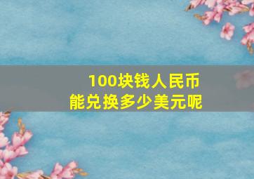 100块钱人民币能兑换多少美元呢