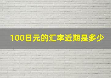 100日元的汇率近期是多少