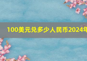 100美元兑多少人民币2024年