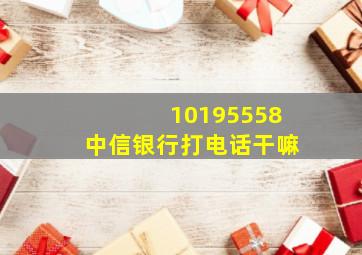 10195558中信银行打电话干嘛