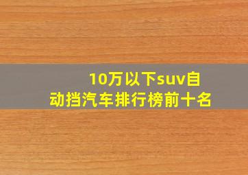 10万以下suv自动挡汽车排行榜前十名