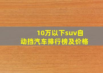 10万以下suv自动挡汽车排行榜及价格