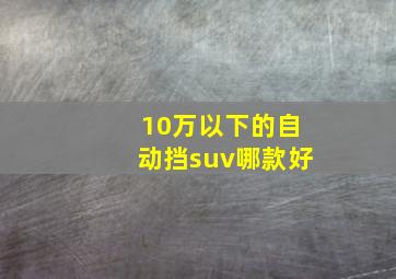 10万以下的自动挡suv哪款好