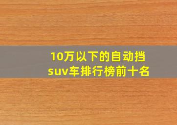 10万以下的自动挡suv车排行榜前十名