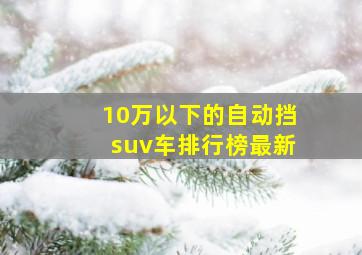 10万以下的自动挡suv车排行榜最新