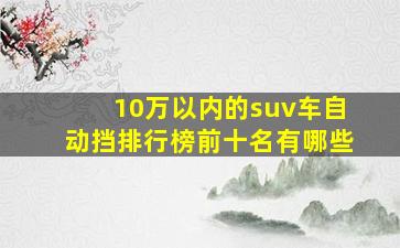 10万以内的suv车自动挡排行榜前十名有哪些