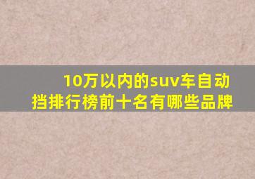 10万以内的suv车自动挡排行榜前十名有哪些品牌