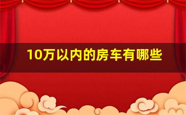 10万以内的房车有哪些