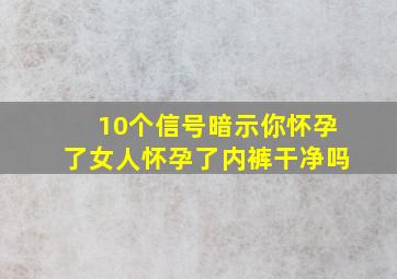 10个信号暗示你怀孕了女人怀孕了内裤干净吗