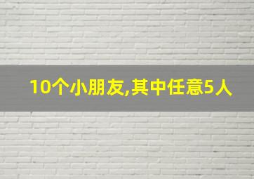 10个小朋友,其中任意5人