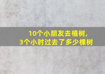 10个小朋友去植树,3个小时过去了多少棵树