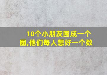 10个小朋友围成一个圈,他们每人想好一个数