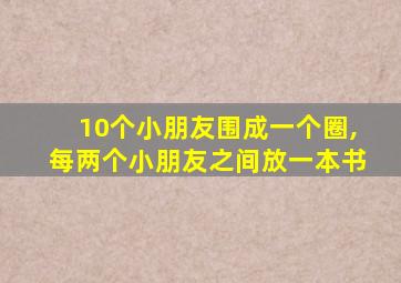 10个小朋友围成一个圈,每两个小朋友之间放一本书