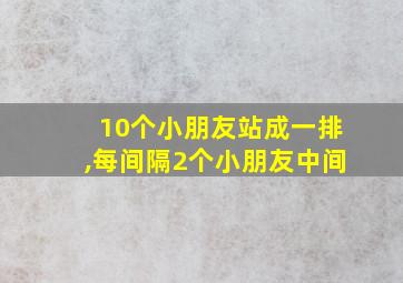 10个小朋友站成一排,每间隔2个小朋友中间