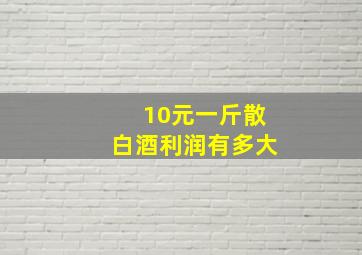 10元一斤散白酒利润有多大