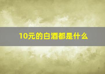 10元的白酒都是什么