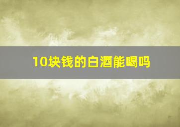 10块钱的白酒能喝吗