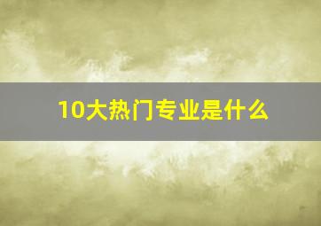 10大热门专业是什么