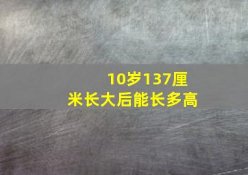 10岁137厘米长大后能长多高