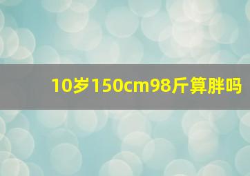 10岁150cm98斤算胖吗