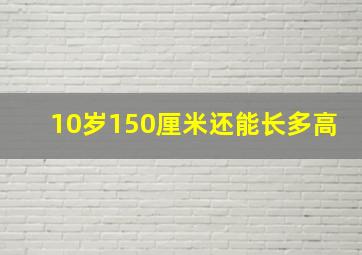 10岁150厘米还能长多高