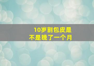 10岁割包皮是不是晚了一个月