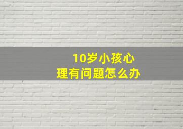 10岁小孩心理有问题怎么办