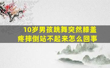 10岁男孩跳舞突然膝盖疼摔倒站不起来怎么回事