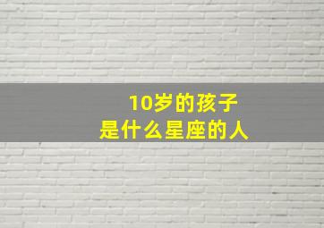 10岁的孩子是什么星座的人