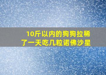 10斤以内的狗狗拉稀了一天吃几粒诺佛沙星