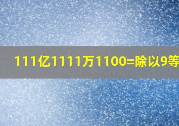 111亿1111万1100=除以9等于几