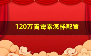 120万青霉素怎样配置