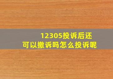 12305投诉后还可以撤诉吗怎么投诉呢