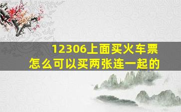 12306上面买火车票怎么可以买两张连一起的