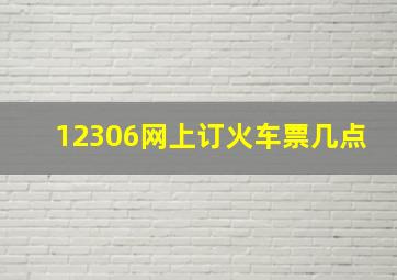 12306网上订火车票几点