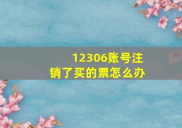 12306账号注销了买的票怎么办