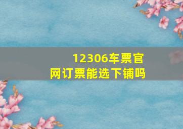 12306车票官网订票能选下铺吗