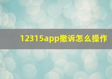 12315app撤诉怎么操作