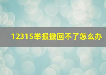 12315举报撤回不了怎么办