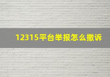 12315平台举报怎么撤诉