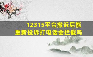 12315平台撤诉后能重新投诉打电话会拦截吗