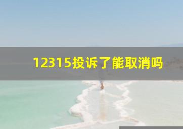 12315投诉了能取消吗