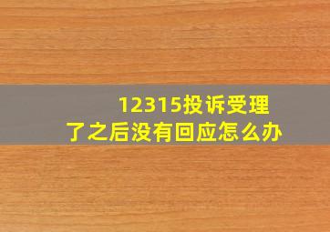 12315投诉受理了之后没有回应怎么办