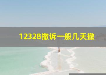 12328撤诉一般几天撤