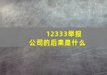 12333举报公司的后果是什么