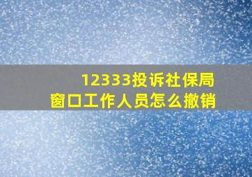 12333投诉社保局窗口工作人员怎么撤销