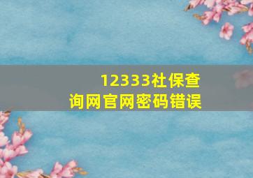 12333社保查询网官网密码错误