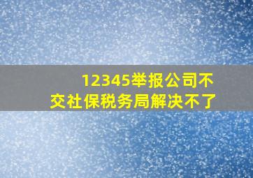 12345举报公司不交社保税务局解决不了