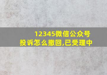 12345微信公众号投诉怎么撤回,已受理中